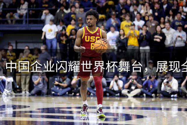 中国企业闪耀世界杯舞台，展现全球品牌实力