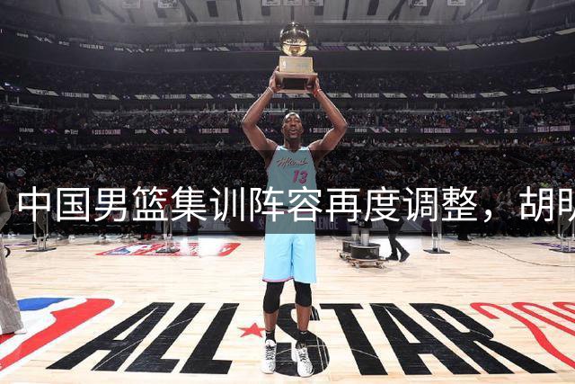 中国男篮集训阵容再度调整，胡明轩复出助力亚运备战