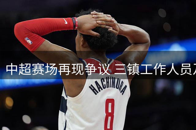 中超赛场再现争议 三镇工作人员及球迷不当行为引热议
