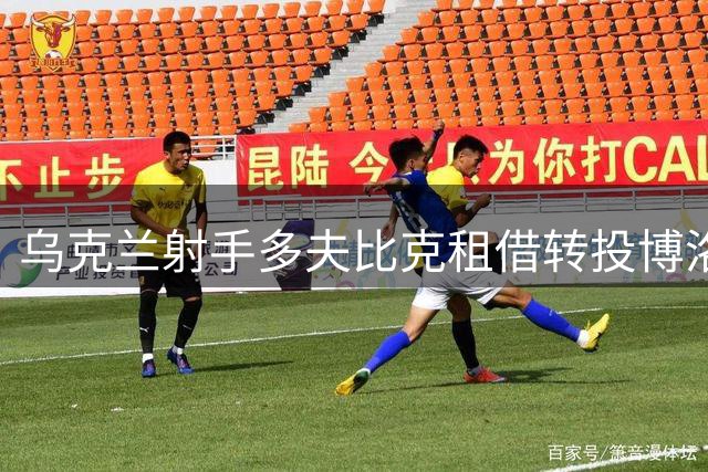 乌克兰射手多夫比克租借转投博洛尼亚 罗马保留优先回购权