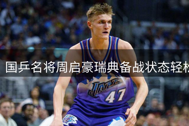 国乒名将周启豪瑞典备战状态轻松 男队能否终结八强荒引关注