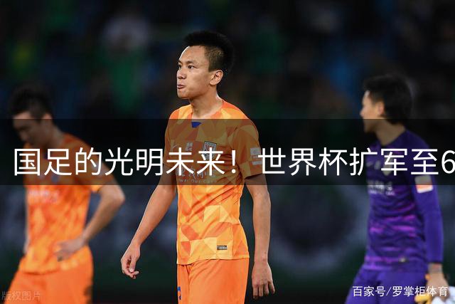 国足的光明未来！世界杯扩军至64队投票即将来临：因凡蒂诺全力支持