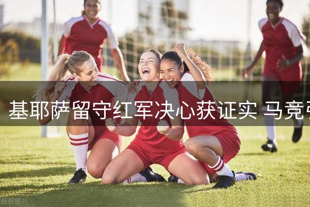 基耶萨留守红军决心获证实 马竞引援计划遇阻