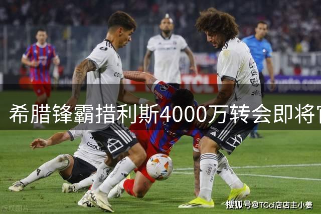 希腊锋霸措利斯4000万转会即将官宣，周三正式入主阿森纳