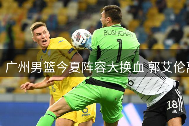 广州男篮今夏阵容大换血 郭艾伦离队折射职业俱乐部运营困境