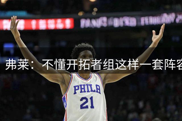 弗莱：不懂开拓者组这样一套阵容想要什么 他们会很快放弃莫兰特