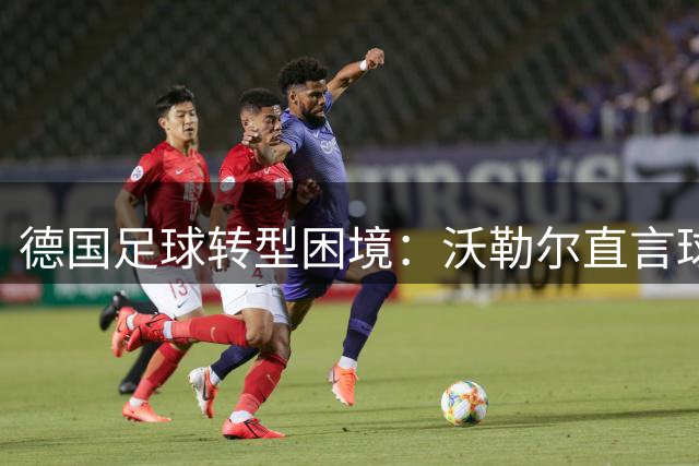 德国足球转型困境：沃勒尔直言球队韧性不足