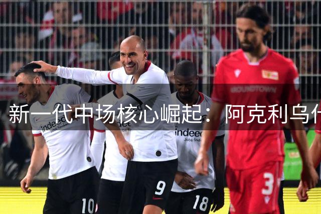 新一代中场核心崛起：阿克利乌什重塑现代足球战术格局