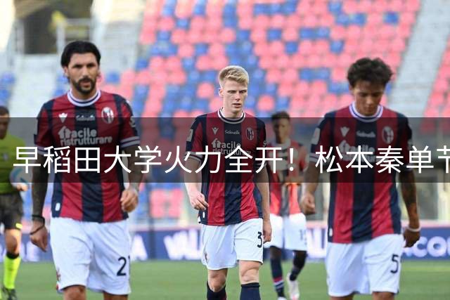 早稻田大学火力全开！松本秦单节21分带队半场狂胜悉尼