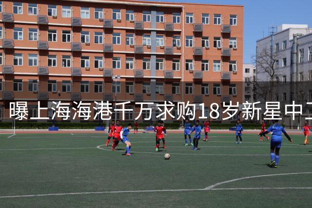 曝上海海港千万求购18岁新星中卫 三大疑点揭露传闻真实性存疑