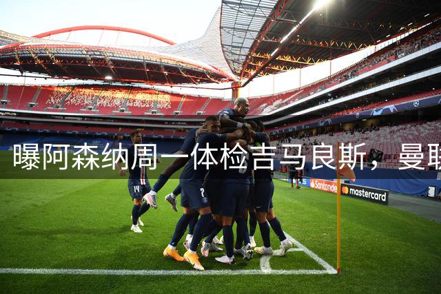 曝阿森纳周一体检吉马良斯，曼联6000万镑追纽卡后卫