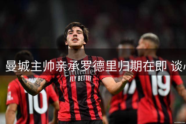 曼城主帅亲承罗德里归期在即 谈心腹爱将离队传闻谨慎回应