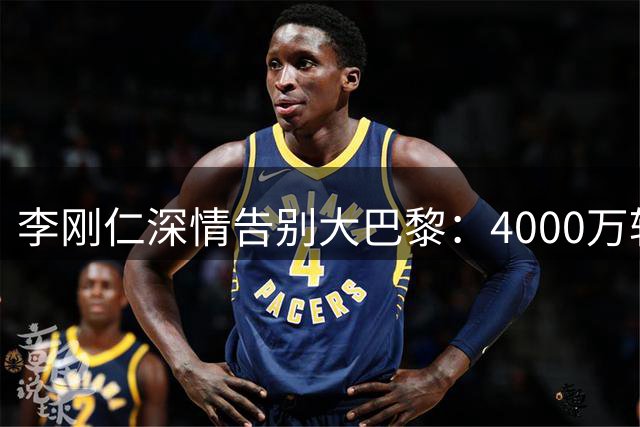 李刚仁深情告别大巴黎：4000万转会后致谢欧冠双冠王岁月