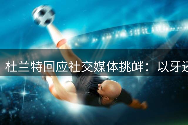 杜兰特回应社交媒体挑衅：以牙还牙是我的原则
