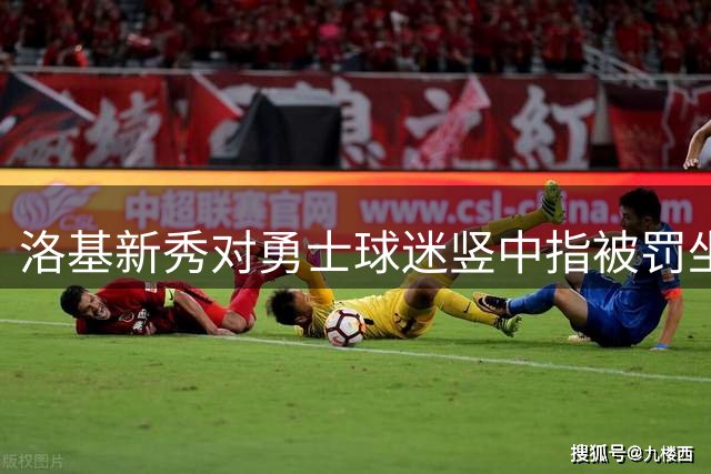 洛基新秀对勇士球迷竖中指被罚坐板凳，处罚只持续了6局