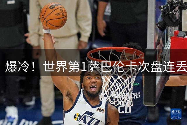 爆冷！世界第1萨巴伦卡次盘连丢5局0-2捷克小将 无缘8强