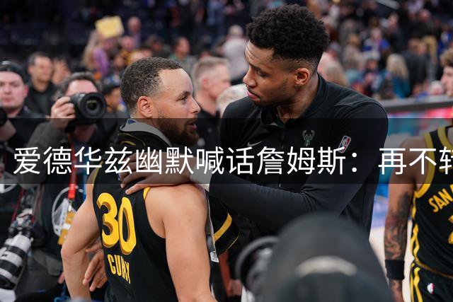 爱德华兹幽默喊话詹姆斯：再不转会就等着球场上被我打爆