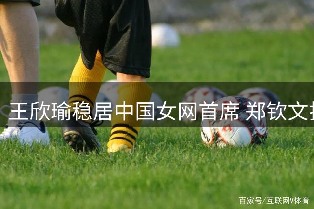 王欣瑜稳居中国女网首席 郑钦文排名下滑引关注