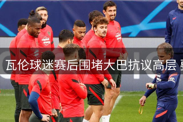瓦伦球迷赛后围堵大巴抗议高层 要求管理层集体辞职