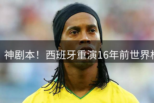 神剧本！西班牙重演16年前世界杯夺冠 暗示詹姆斯再次加盟热火？