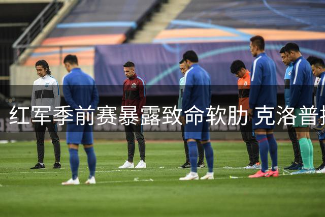 红军季前赛暴露致命软肋 克洛普接班人战术板遭质疑
