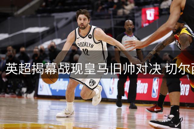 英超揭幕战现皇马旧帅对决 切尔西险胜富勒姆