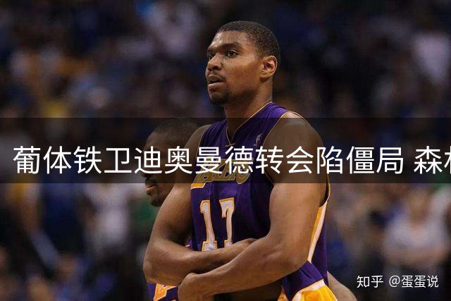 葡体铁卫迪奥曼德转会陷僵局 森林老板强硬谈判风格再成阻碍