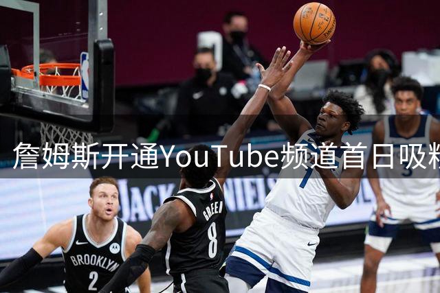 詹姆斯开通YouTube频道首日吸粉超33万