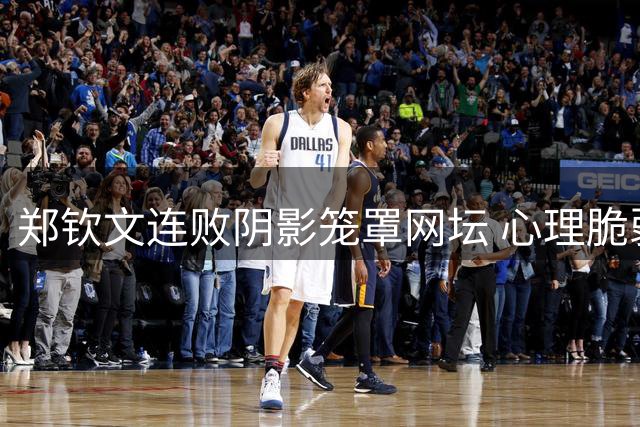 郑钦文连败阴影笼罩网坛 心理脆弱疑似遭遇职业瓶颈期