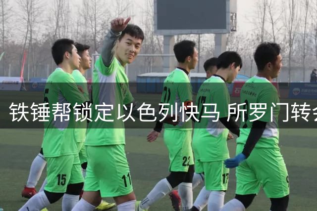 铁锤帮锁定以色列快马 所罗门转会协议敲定细节曝光