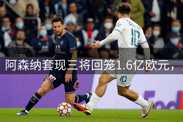 阿森纳套现三将回笼1.6亿欧元，皇马高价求购苏维门迪