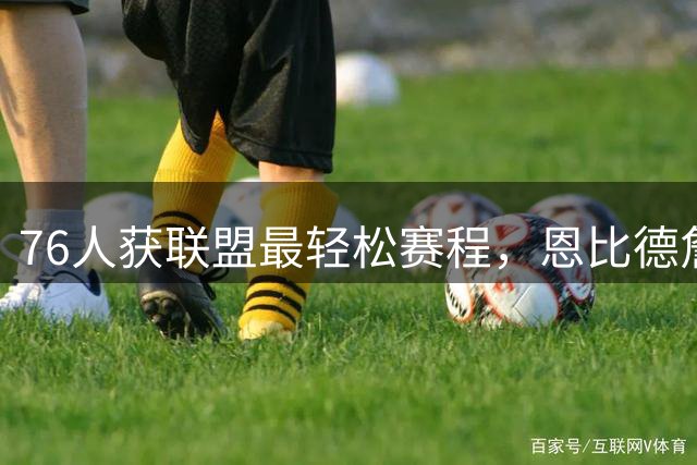 76人获联盟最轻松赛程，恩比德詹姆斯受益显著