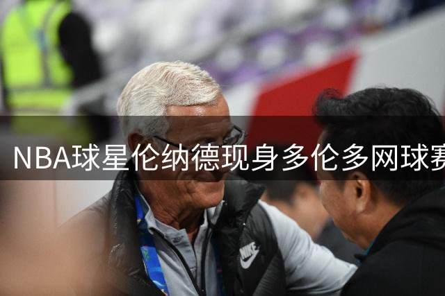 NBA球星伦纳德现身多伦多网球赛场 观战大坂直美与莱巴金娜对决